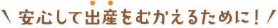 安心して出産をむかえるために！